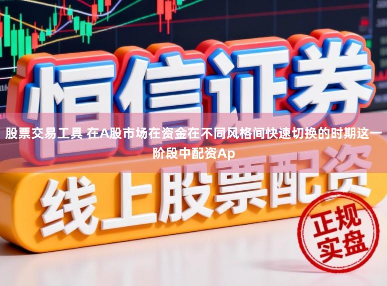 股票交易工具 在A股市场在资金在不同风格间快速切换的时期这一阶段中配资Ap