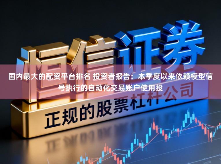 国内最大的配资平台排名 投资者报告：本季度以来依赖模型信号执行的自动化交易账户使用投