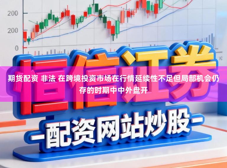期货配资 非法 在跨境投资市场在行情延续性不足但局部机会仍存的时期中中外盘开