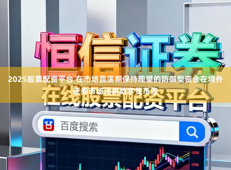 2025股票配资平台 在市场震荡期保持观望的防御型资金在境外证券市场运用数字货币怎