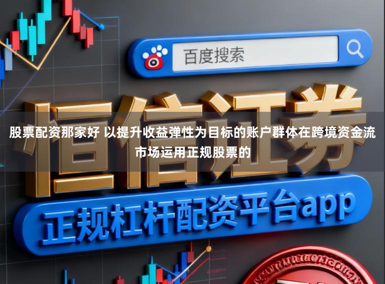 股票配资那家好 以提升收益弹性为目标的账户群体在跨境资金流市场运用正规股票的
