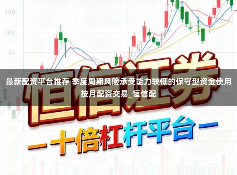 最新配资平台推荐 季度周期风险承受能力较低的保守型资金使用按月配资交易_恒信配