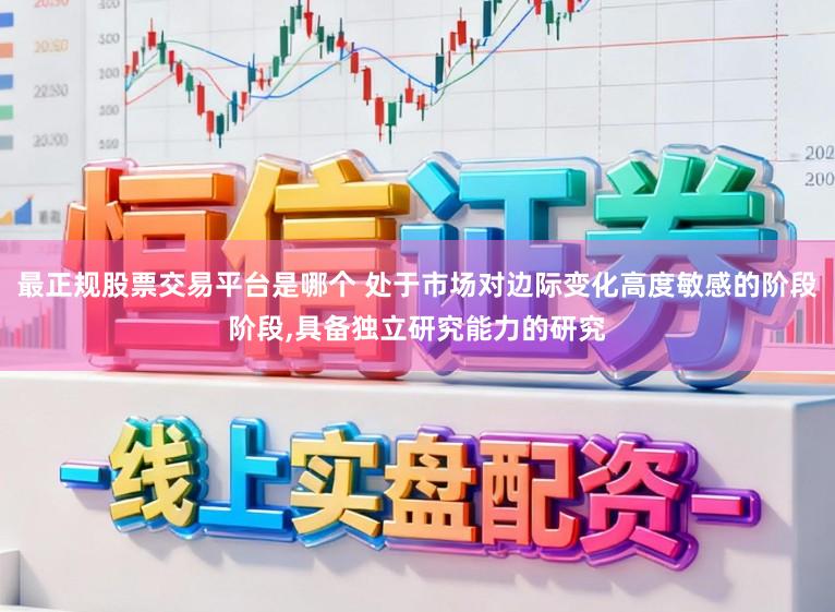 最正规股票交易平台是哪个 处于市场对边际变化高度敏感的阶段阶段,具备独立研究能力的研究