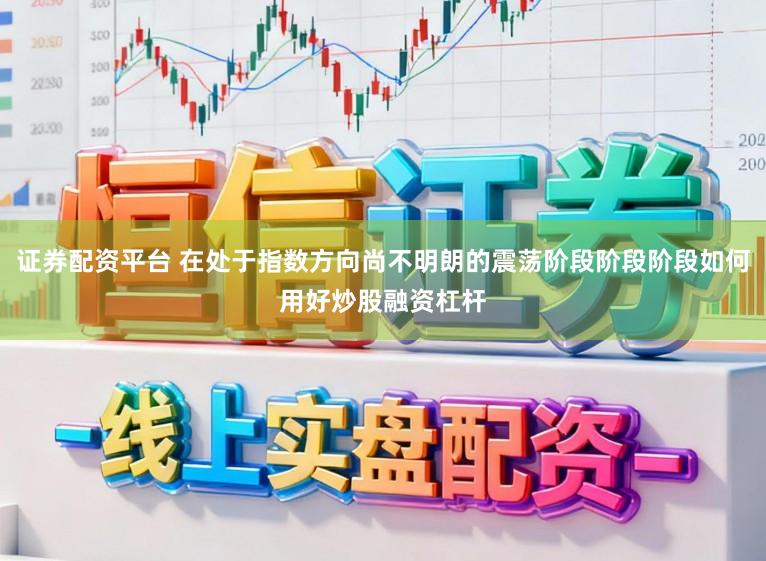 证券配资平台 在处于指数方向尚不明朗的震荡阶段阶段阶段如何用好炒股融资杠杆