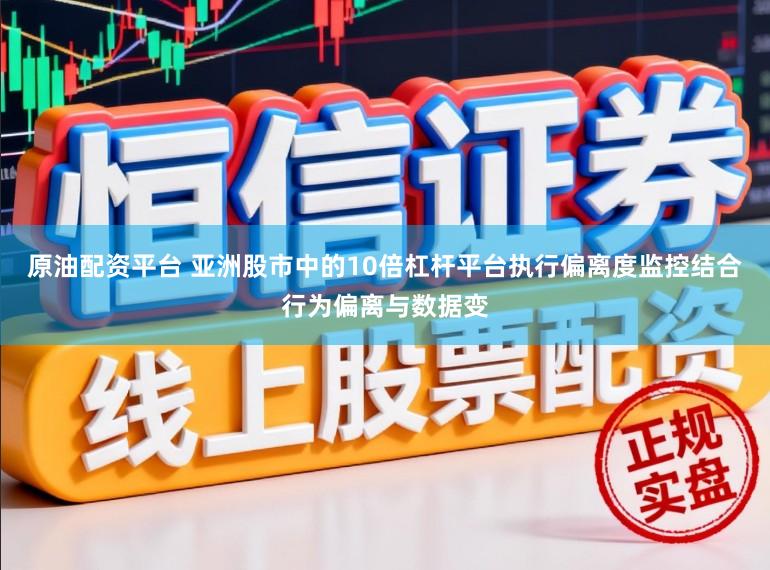 原油配资平台 亚洲股市中的10倍杠杆平台执行偏离度监控结合行为偏离与数据变