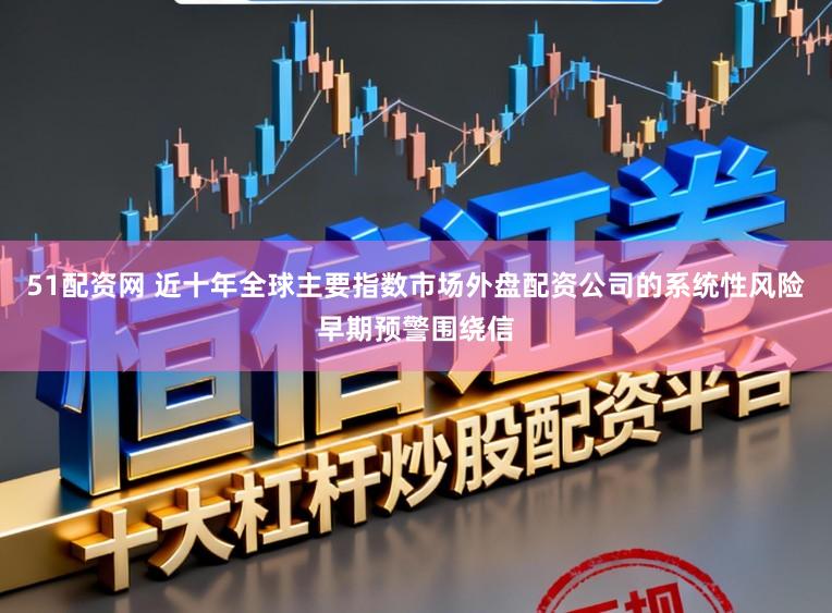 51配资网 近十年全球主要指数市场外盘配资公司的系统性风险早期预警围绕信