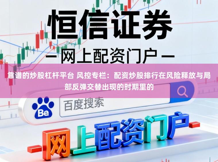 靠谱的炒股杠杆平台 风控专栏：配资炒股排行在风险释放与局部反弹交替出现的时期里的