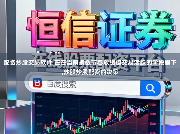 配资炒股交易软件 在在当前指数节奏放缓但交易活跃的阶段里下,炒股炒股配资的决策