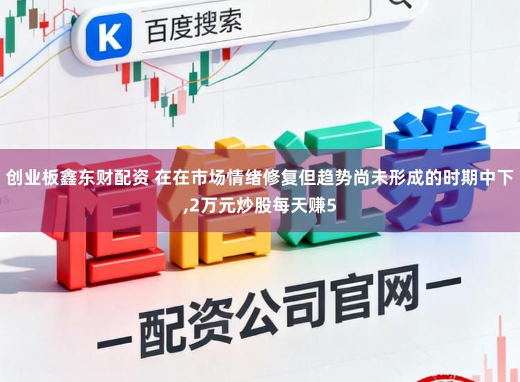 创业板鑫东财配资 在在市场情绪修复但趋势尚未形成的时期中下,2万元炒股每天赚5