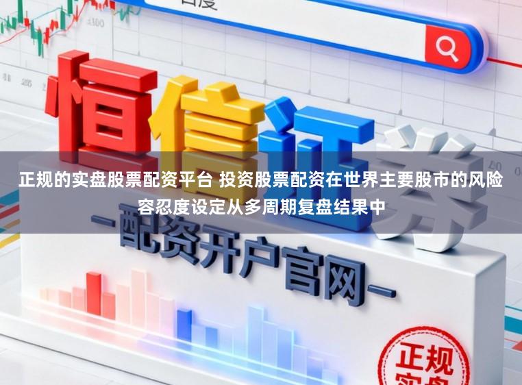 正规的实盘股票配资平台 投资股票配资在世界主要股市的风险容忍度设定从多周期复盘结果中