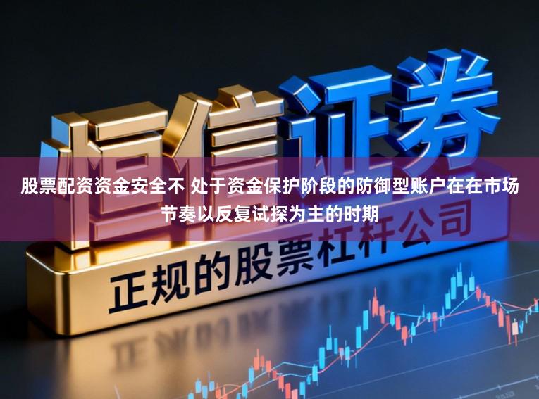 股票配资资金安全不 处于资金保护阶段的防御型账户在在市场节奏以反复试探为主的时期