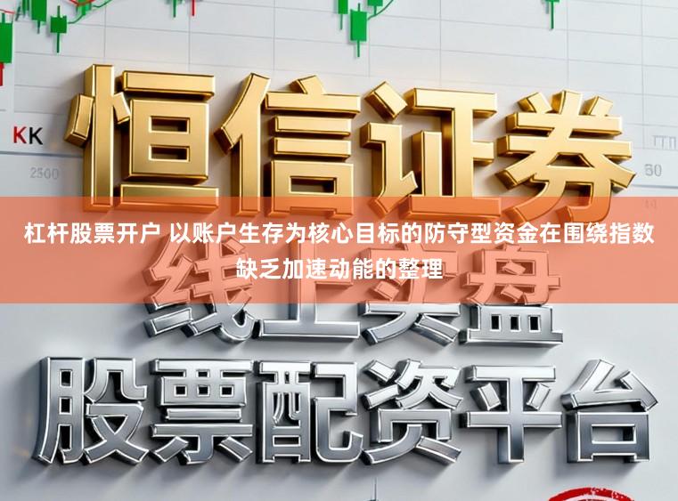 杠杆股票开户 以账户生存为核心目标的防守型资金在围绕指数缺乏加速动能的整理