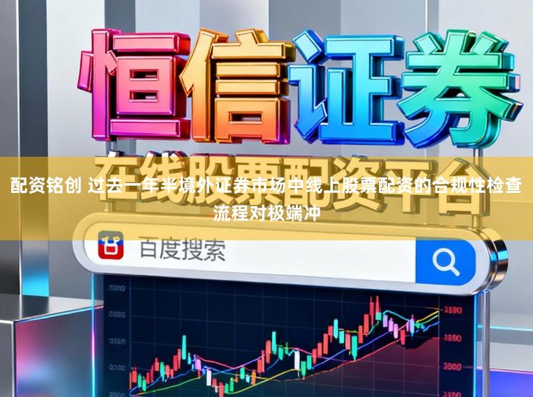 配资铭创 过去一年半境外证券市场中线上股票配资的合规性检查流程对极端冲