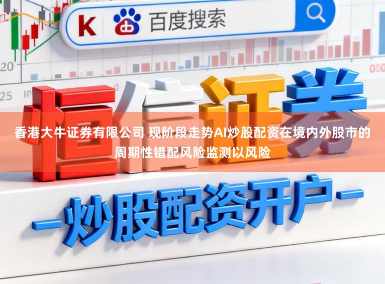 香港大牛证券有限公司 现阶段走势AI炒股配资在境内外股市的周期性错配风险监测以风险