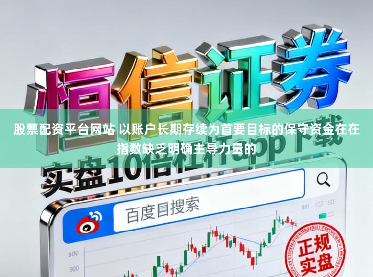 股票配资平台网站 以账户长期存续为首要目标的保守资金在在指数缺乏明确主导力量的