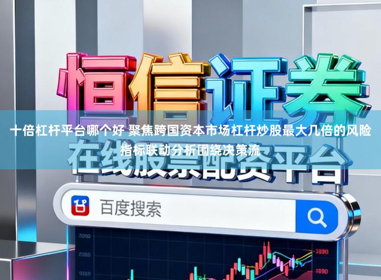 十倍杠杆平台哪个好 聚焦跨国资本市场杠杆炒股最大几倍的风险指标联动分析围绕决策流