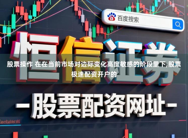 股票操作 在在当前市场对边际变化高度敏感的阶段里下,股票极速配资开户的