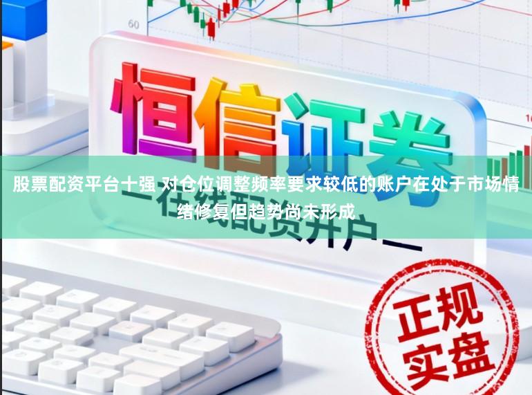 股票配资平台十强 对仓位调整频率要求较低的账户在处于市场情绪修复但趋势尚未形成