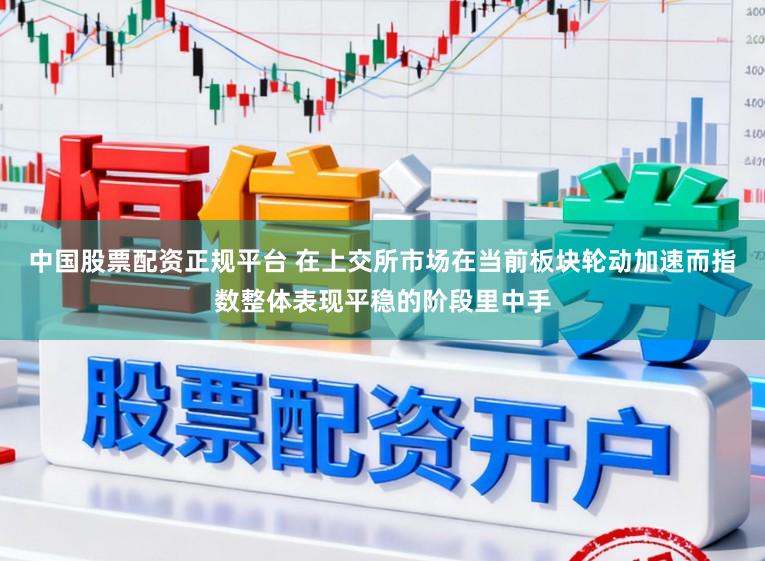 中国股票配资正规平台 在上交所市场在当前板块轮动加速而指数整体表现平稳的阶段里中手