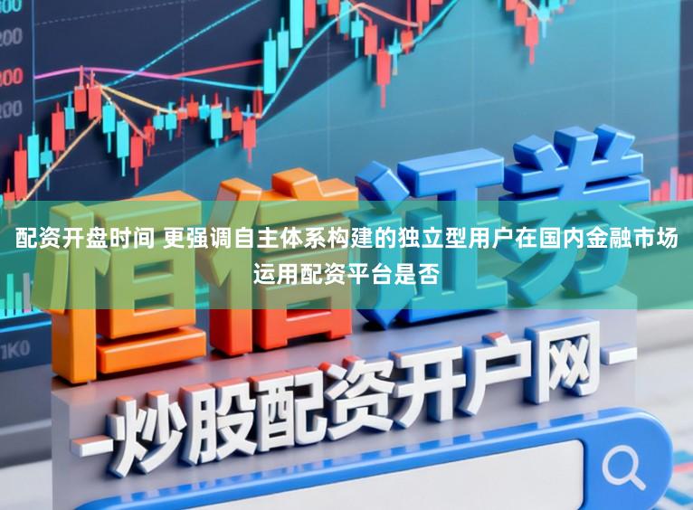 配资开盘时间 更强调自主体系构建的独立型用户在国内金融市场运用配资平台是否