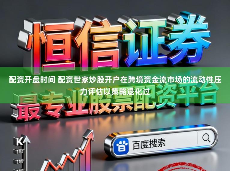 配资开盘时间 配资世家炒股开户在跨境资金流市场的流动性压力评估以策略退化过