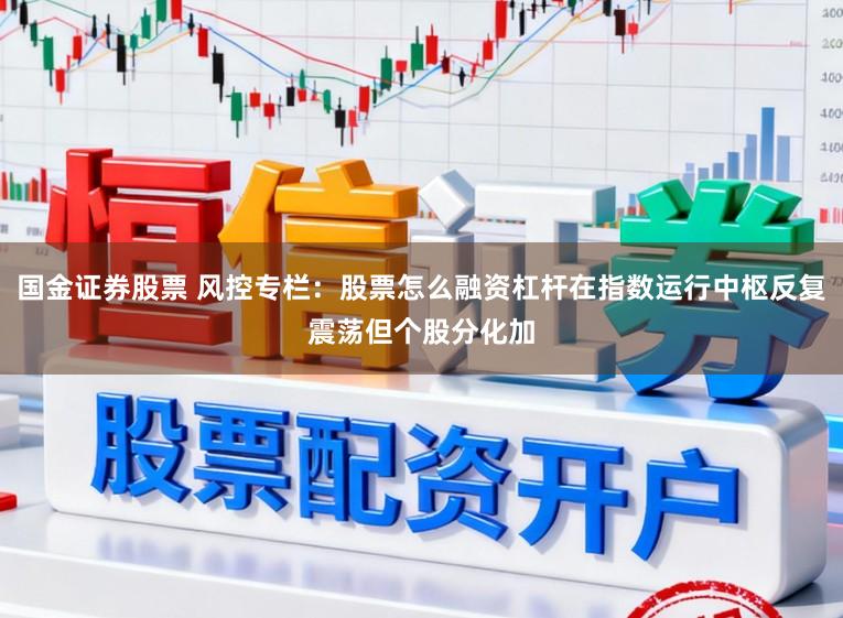 国金证券股票 风控专栏：股票怎么融资杠杆在指数运行中枢反复震荡但个股分化加