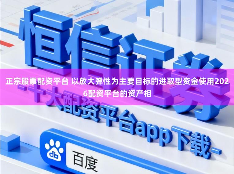 正宗股票配资平台 以放大弹性为主要目标的进取型资金使用2026配资平台的资产相