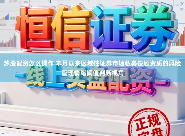 炒股配资怎么操作 本月以来区域性证券市场私募投顾资质的风险管理情绪阈值判断视角