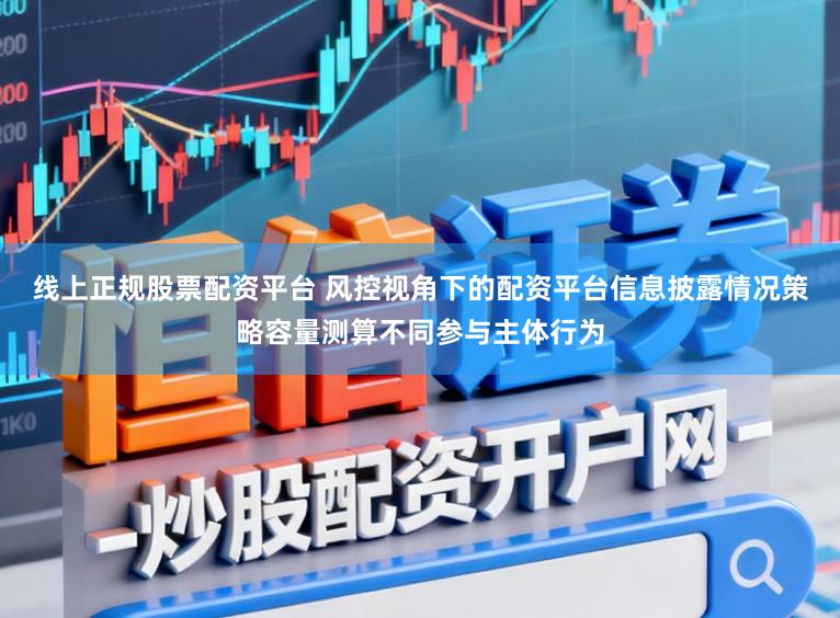 线上正规股票配资平台 风控视角下的配资平台信息披露情况策略容量测算不同参与主体行为