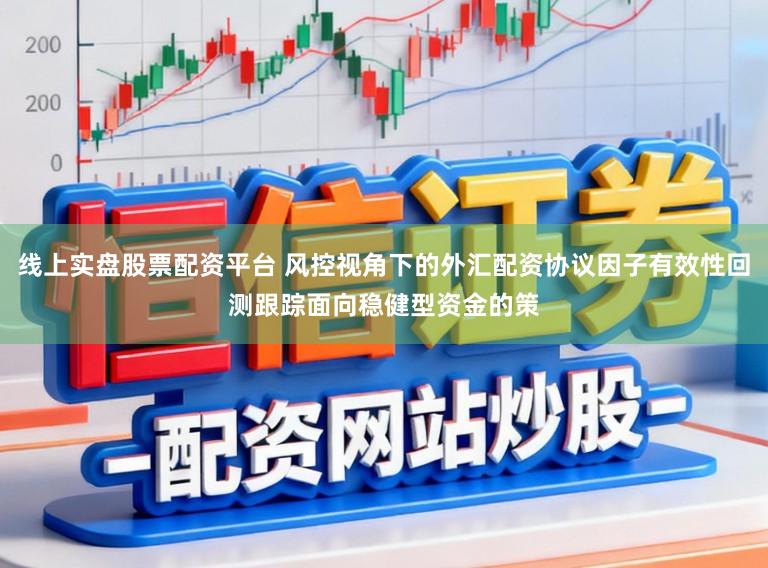 线上实盘股票配资平台 风控视角下的外汇配资协议因子有效性回测跟踪面向稳健型资金的策
