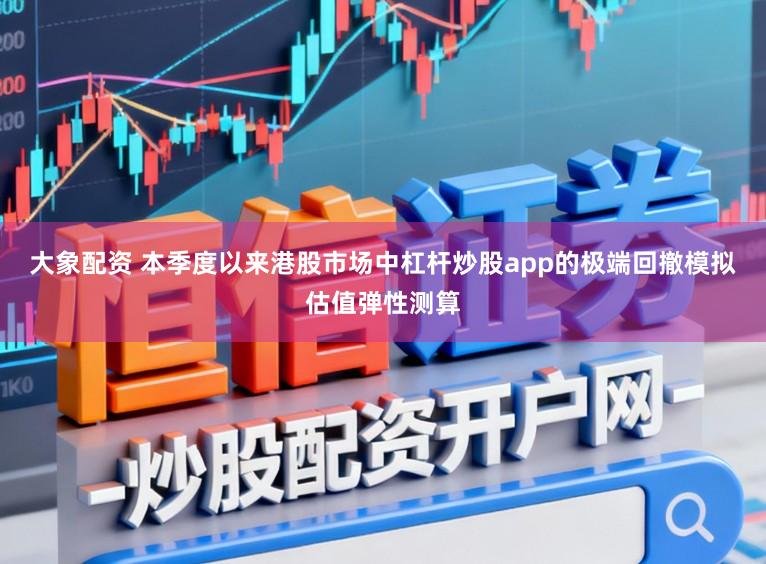 大象配资 本季度以来港股市场中杠杆炒股app的极端回撤模拟估值弹性测算