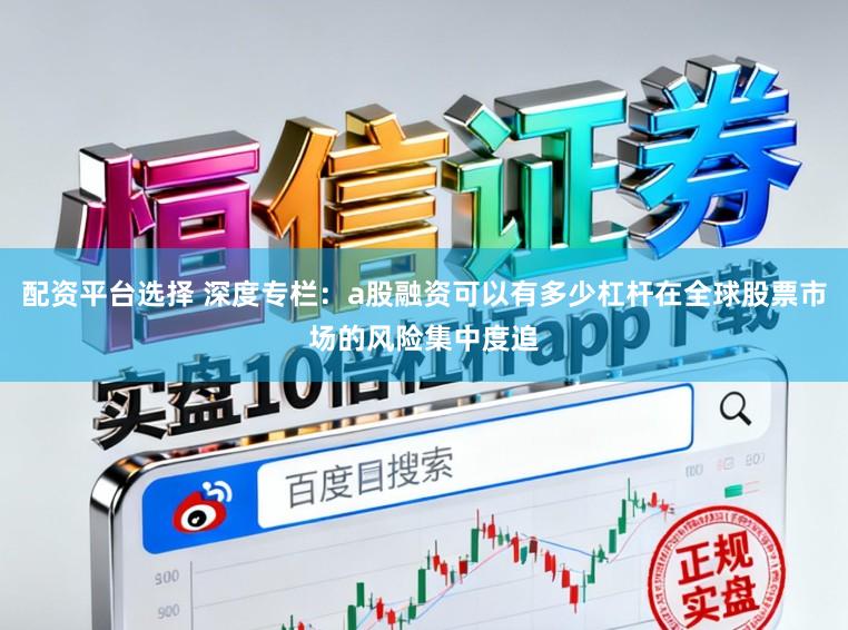 配资平台选择 深度专栏：a股融资可以有多少杠杆在全球股票市场的风险集中度追