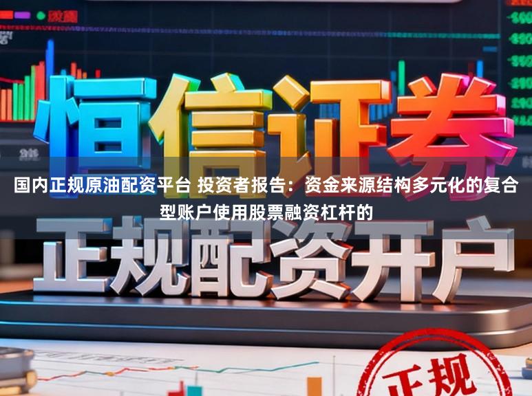 国内正规原油配资平台 投资者报告：资金来源结构多元化的复合型账户使用股票融资杠杆的