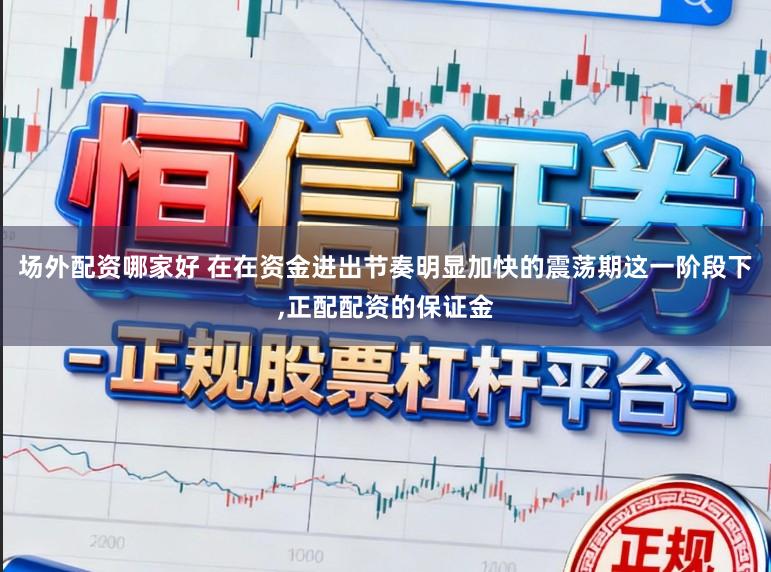 场外配资哪家好 在在资金进出节奏明显加快的震荡期这一阶段下,正配配资的保证金