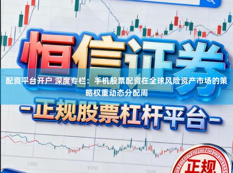 配资平台开户 深度专栏：手机股票配资在全球风险资产市场的策略权重动态分配周
