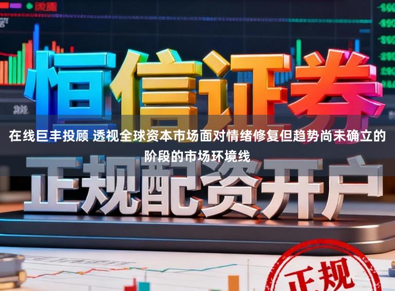 在线巨丰投顾 透视全球资本市场面对情绪修复但趋势尚未确立的阶段的市场环境线