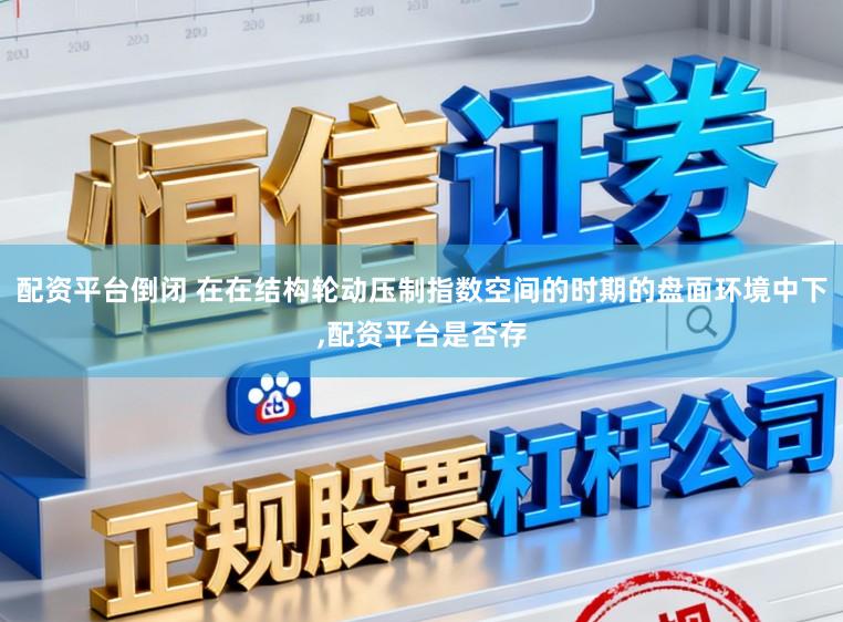 配资平台倒闭 在在结构轮动压制指数空间的时期的盘面环境中下,配资平台是否存
