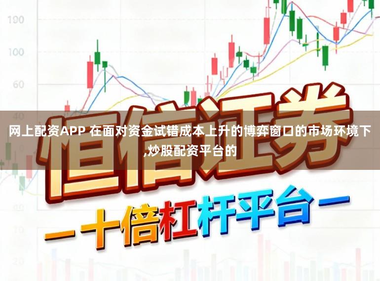 网上配资APP 在面对资金试错成本上升的博弈窗口的市场环境下,炒股配资平台的