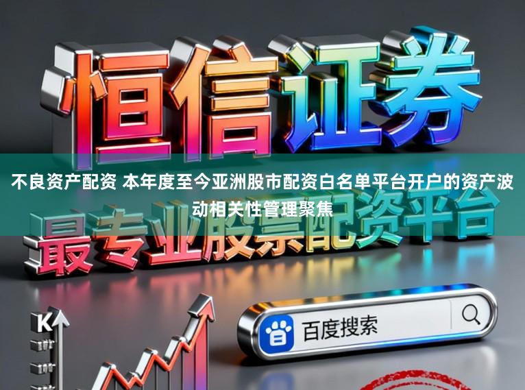 不良资产配资 本年度至今亚洲股市配资白名单平台开户的资产波动相关性管理聚焦
