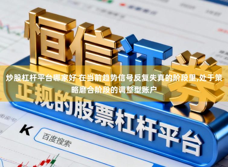 炒股杠杆平台哪家好 在当前趋势信号反复失真的阶段里,处于策略磨合阶段的调整型账户