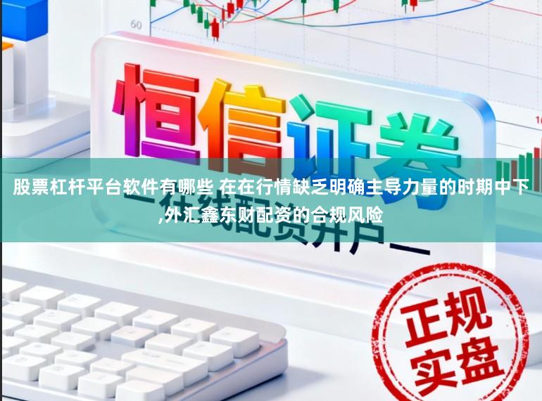 股票杠杆平台软件有哪些 在在行情缺乏明确主导力量的时期中下,外汇鑫东财配资的合规风险