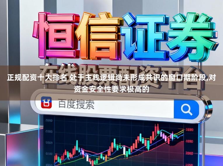 正规配资十大排名 处于主线逻辑尚未形成共识的窗口期阶段,对资金安全性要求极高的