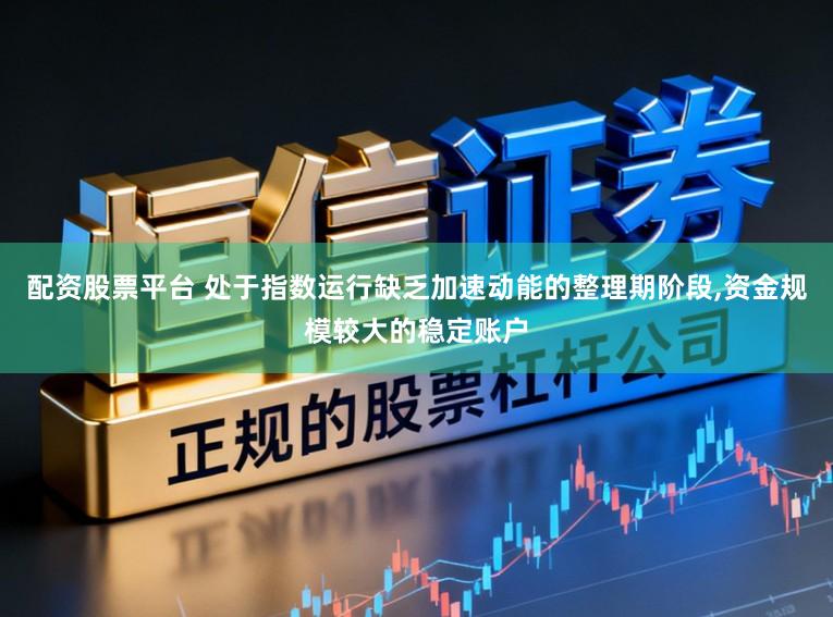 配资股票平台 处于指数运行缺乏加速动能的整理期阶段,资金规模较大的稳定账户
