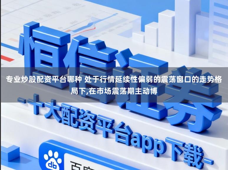 专业炒股配资平台哪种 处于行情延续性偏弱的震荡窗口的走势格局下,在市场震荡期主动博
