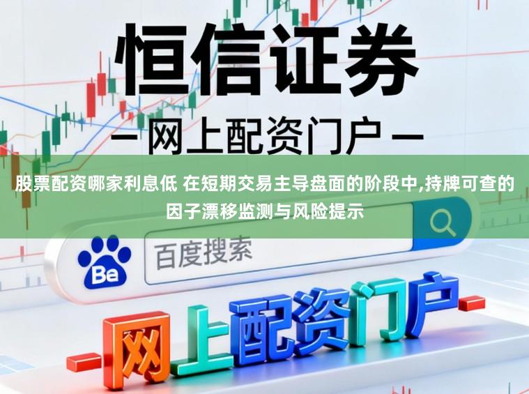 股票配资哪家利息低 在短期交易主导盘面的阶段中,持牌可查的因子漂移监测与风险提示