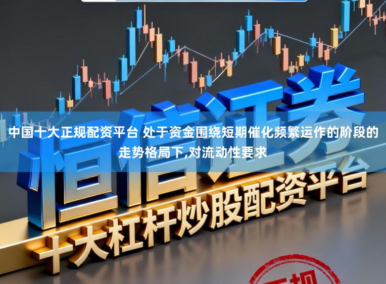中国十大正规配资平台 处于资金围绕短期催化频繁运作的阶段的走势格局下,对流动性要求