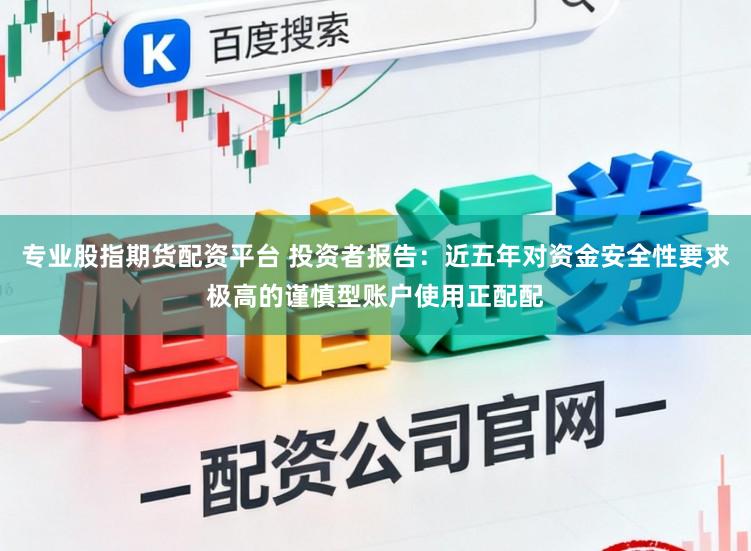 专业股指期货配资平台 投资者报告：近五年对资金安全性要求极高的谨慎型账户使用正配配