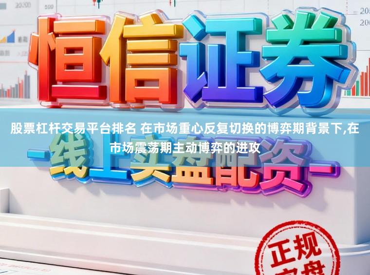 股票杠杆交易平台排名 在市场重心反复切换的博弈期背景下,在市场震荡期主动博弈的进攻