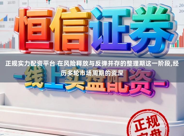 正规实力配资平台 在风险释放与反弹并存的整理期这一阶段,经历多轮市场周期的资深