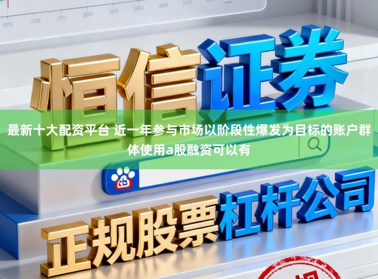 最新十大配资平台 近一年参与市场以阶段性爆发为目标的账户群体使用a股融资可以有